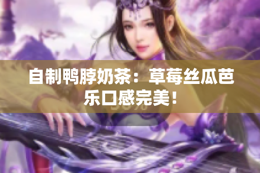 自制鸭脖奶茶：草莓丝瓜芭乐口感完美！