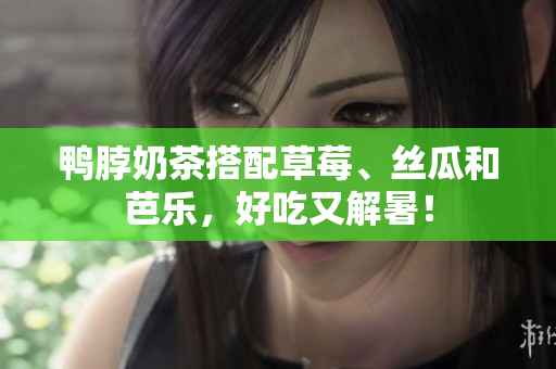 鸭脖奶茶搭配草莓、丝瓜和芭乐，好吃又解暑！