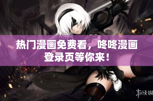 热门漫画免费看，咚咚漫画登录页等你来！