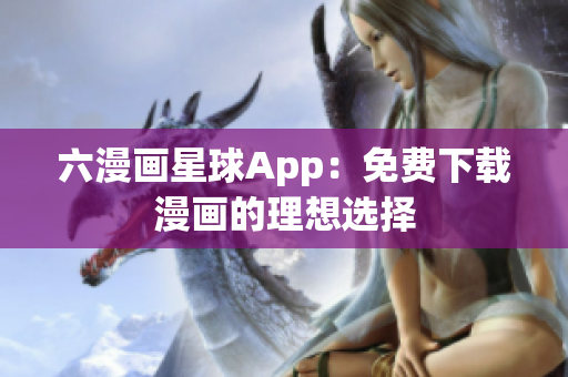 六漫画星球App：免费下载漫画的理想选择