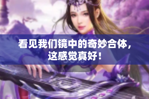 看见我们镜中的奇妙合体，这感觉真好！