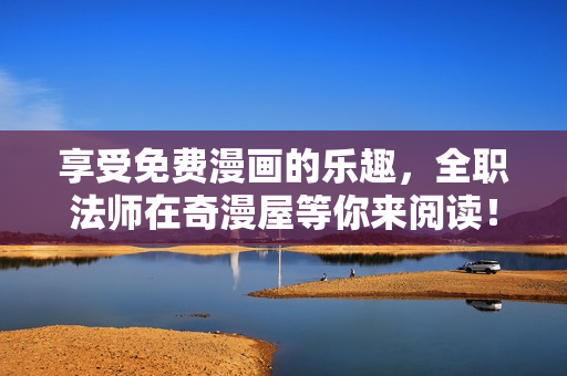享受免费漫画的乐趣，全职法师在奇漫屋等你来阅读！