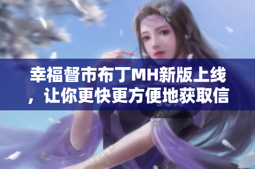幸福督市布丁MH新版上线，让你更快更方便地获取信息！