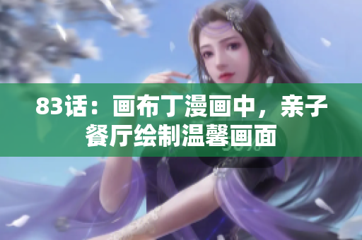 83话：画布丁漫画中，亲子餐厅绘制温馨画面