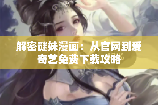 解密谜妹漫画：从官网到爱奇艺免费下载攻略