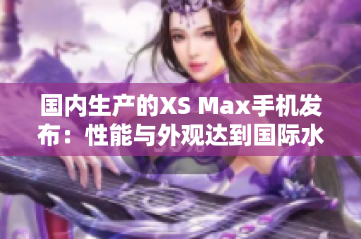 国内生产的XS Max手机发布：性能与外观达到国际水平