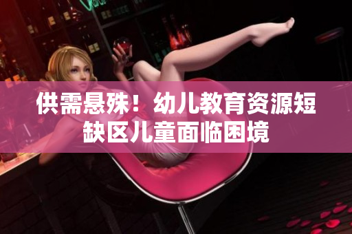 供需悬殊！幼儿教育资源短缺区儿童面临困境