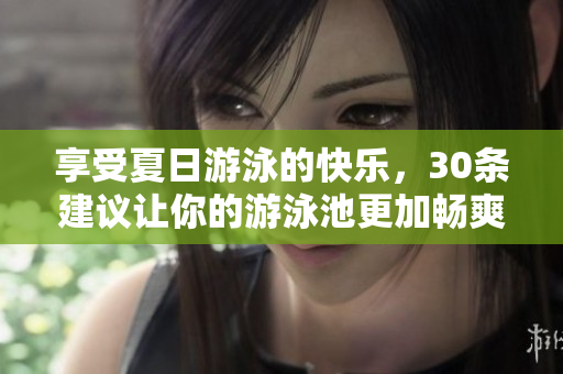 享受夏日游泳的快乐，30条建议让你的游泳池更加畅爽