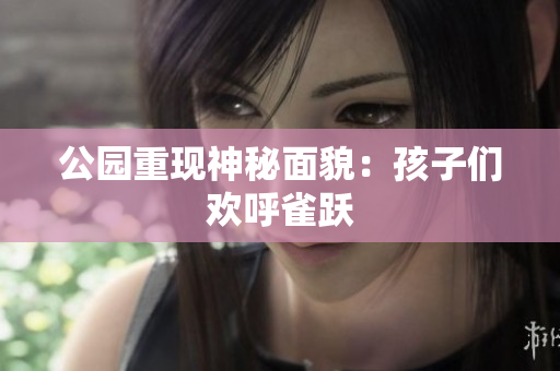 公园重现神秘面貌：孩子们欢呼雀跃