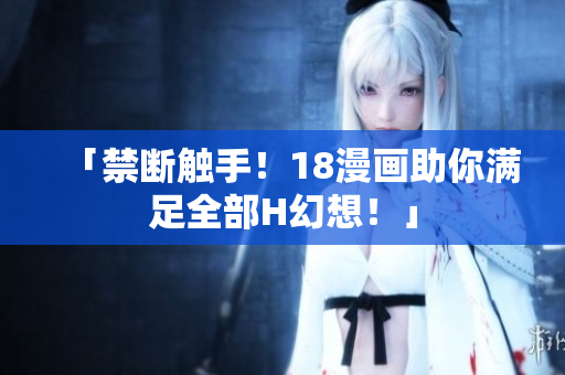 「禁断触手！18漫画助你满足全部H幻想！」