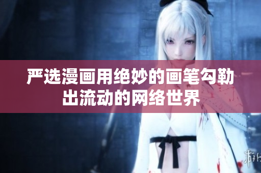 严选漫画用绝妙的画笔勾勒出流动的网络世界
