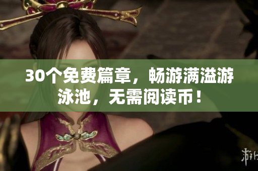 30个免费篇章，畅游满溢游泳池，无需阅读币！