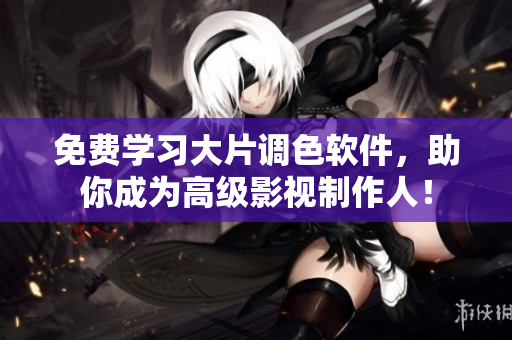 免费学习大片调色软件，助你成为高级影视制作人！