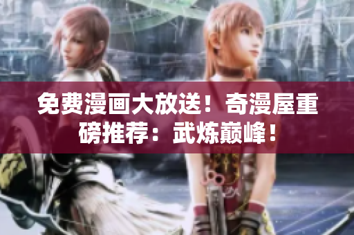 免费漫画大放送！奇漫屋重磅推荐：武炼巅峰！
