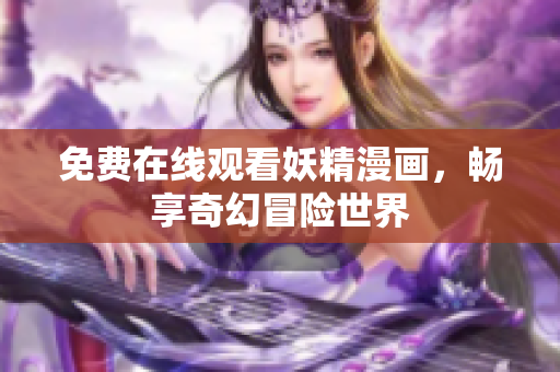 免费在线观看妖精漫画，畅享奇幻冒险世界
