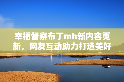 幸福督察布丁mh新内容更新，网友互动助力打造美好城市