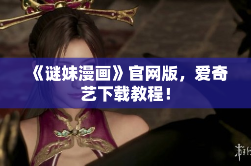 《谜妹漫画》官网版，爱奇艺下载教程！