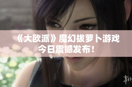 《大欧派》魔幻拔萝卜游戏今日震撼发布！