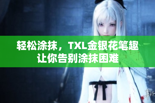 轻松涂抹，TXL金银花笔趣让你告别涂抹困难