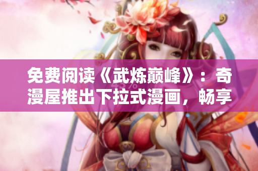 免费阅读《武炼巅峰》：奇漫屋推出下拉式漫画，畅享全本！
