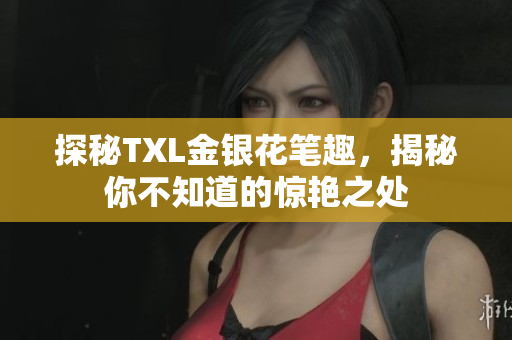 探秘TXL金银花笔趣，揭秘你不知道的惊艳之处