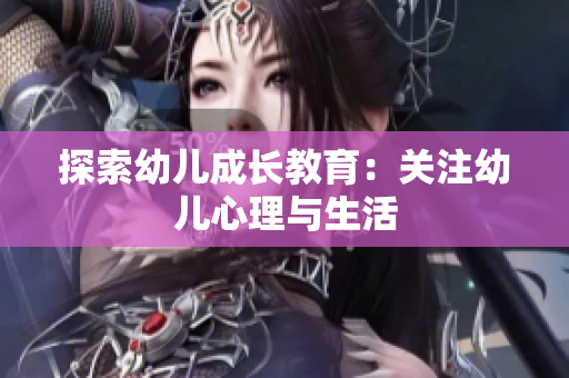 探索幼儿成长教育：关注幼儿心理与生活