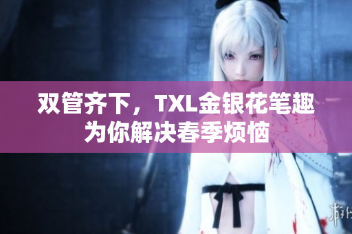 双管齐下，TXL金银花笔趣为你解决春季烦恼
