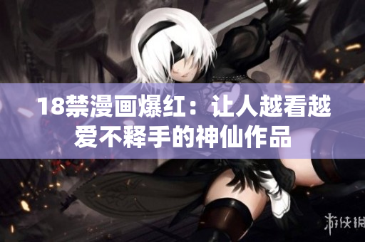 18禁漫画爆红：让人越看越爱不释手的神仙作品