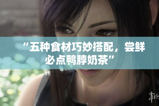 “五种食材巧妙搭配，尝鲜必点鸭脖奶茶”