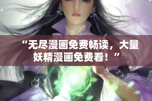 “无尽漫画免费畅读，大量妖精漫画免费看！”