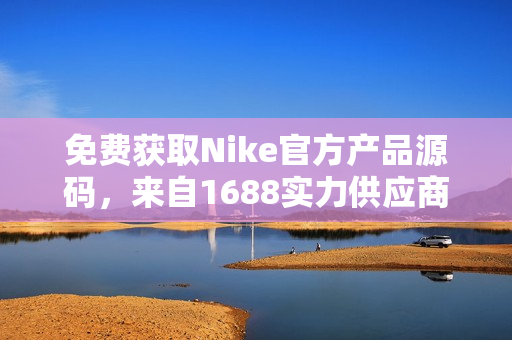 免费获取Nike官方产品源码，来自1688实力供应商
