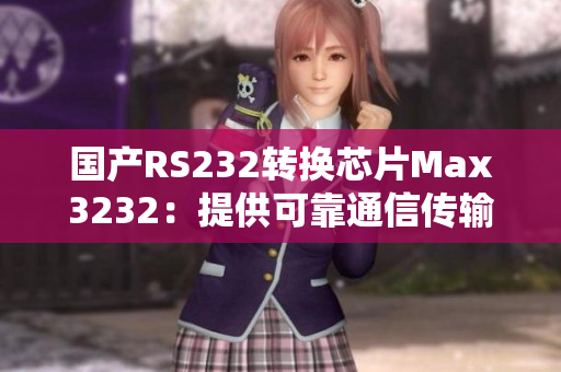 国产RS232转换芯片Max3232：提供可靠通信传输