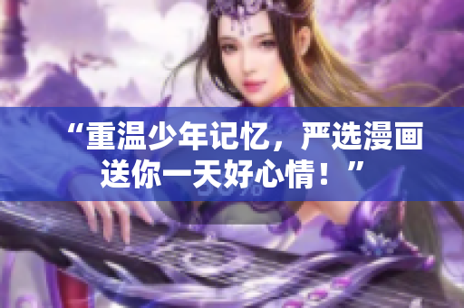 “重温少年记忆，严选漫画送你一天好心情！”