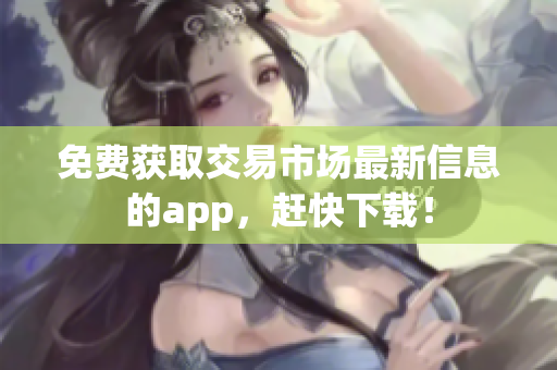 免费获取交易市场最新信息的app，赶快下载！