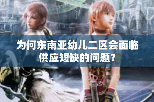 为何东南亚幼儿二区会面临供应短缺的问题？