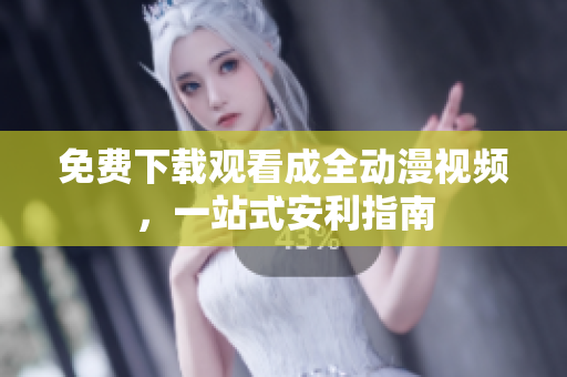 免费下载观看成全动漫视频，一站式安利指南