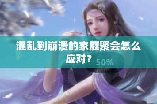 混乱到崩溃的家庭聚会怎么应对？
