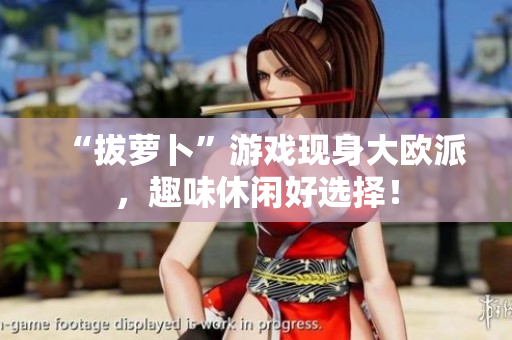 “拔萝卜”游戏现身大欧派，趣味休闲好选择！