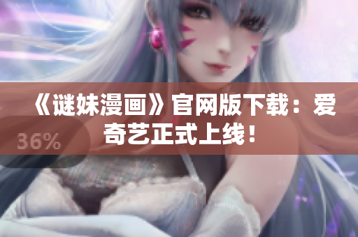《谜妹漫画》官网版下载：爱奇艺正式上线！