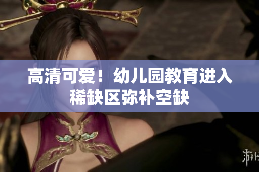 高清可爱！幼儿园教育进入稀缺区弥补空缺