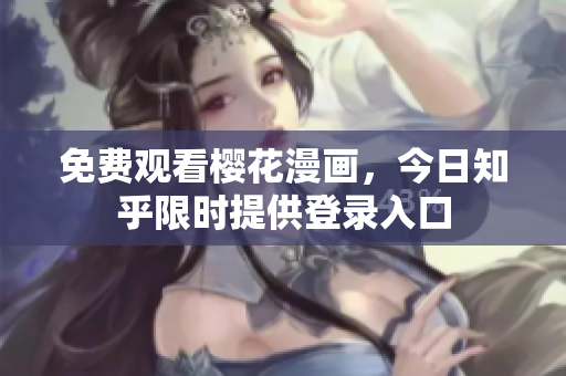 免费观看樱花漫画，今日知乎限时提供登录入口