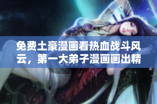 免费土豪漫画看热血战斗风云，第一大弟子漫画画出精彩剧情！