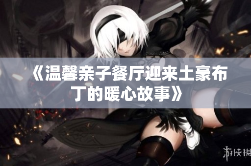 《温馨亲子餐厅迎来土豪布丁的暖心故事》