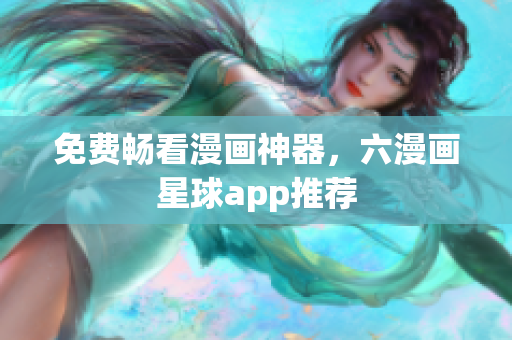 免费畅看漫画神器，六漫画星球app推荐