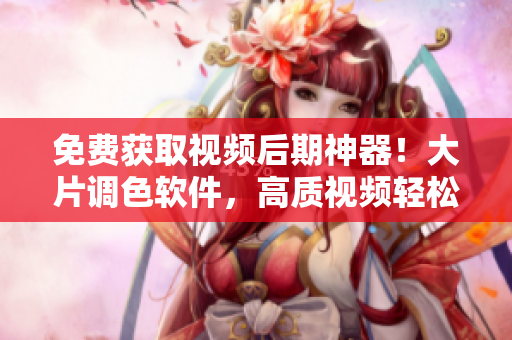 免费获取视频后期神器！大片调色软件，高质视频轻松调色