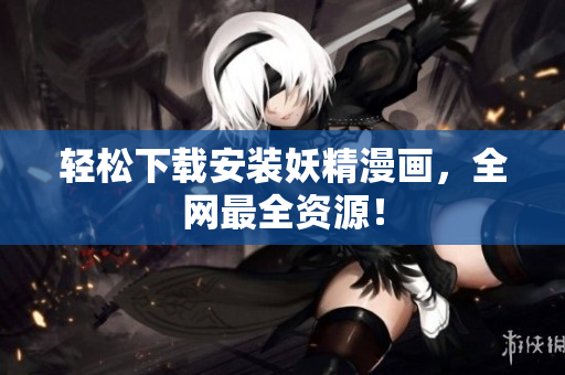 轻松下载安装妖精漫画，全网最全资源！
