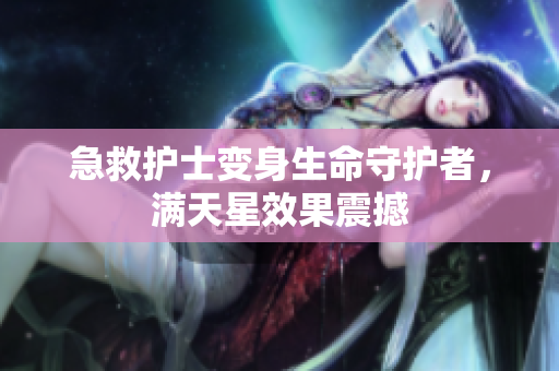 急救护士变身生命守护者，满天星效果震撼
