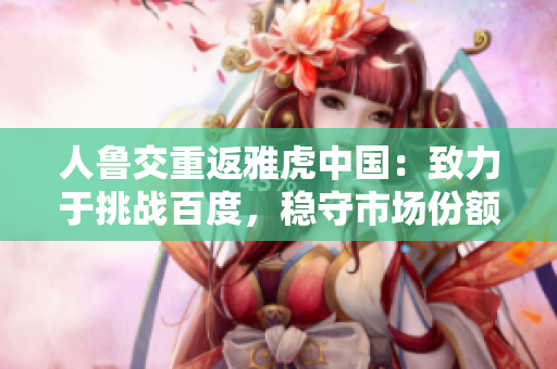 人鲁交重返雅虎中国：致力于挑战百度，稳守市场份额