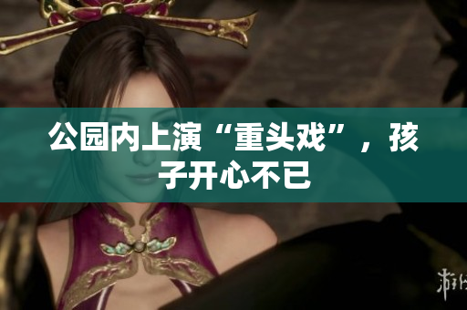 公园内上演“重头戏”，孩子开心不已