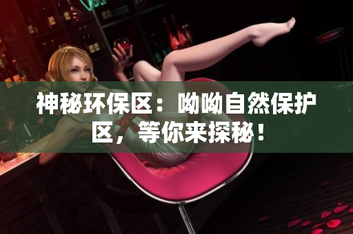 神秘环保区：呦呦自然保护区，等你来探秘！